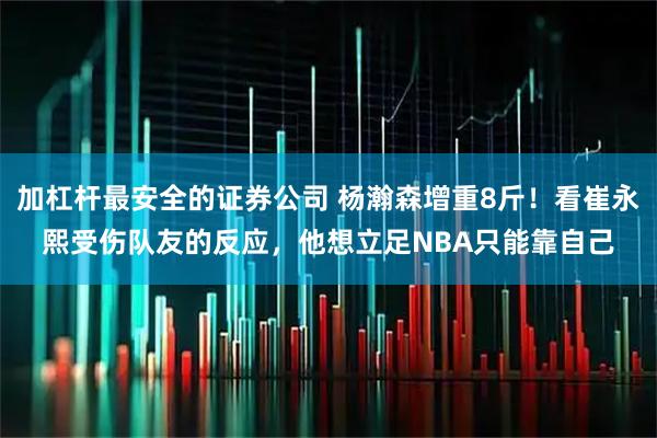 加杠杆最安全的证券公司 杨瀚森增重8斤！看崔永熙受伤队友的反应，他想立足NBA只能靠自己