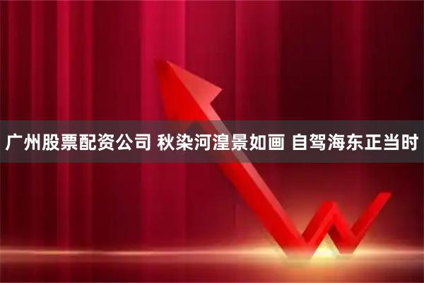 广州股票配资公司 秋染河湟景如画 自驾海东正当时