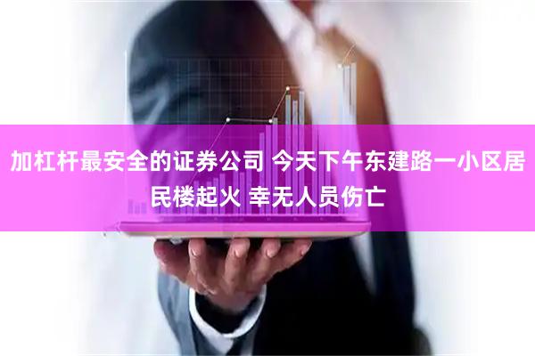 加杠杆最安全的证券公司 今天下午东建路一小区居民楼起火 幸无人员伤亡