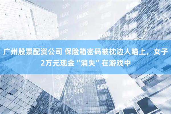 广州股票配资公司 保险箱密码被枕边人瞄上，女子2万元现金“消失”在游戏中