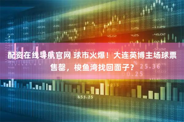 配资在线导航官网 球市火爆！大连英博主场球票售罄，梭鱼湾找回面子？