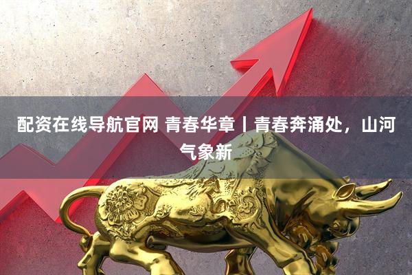配资在线导航官网 青春华章丨青春奔涌处，山河气象新