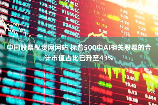 中国股票配资网网站 标普500中AI相关股票的合计市值占比已升至43%
