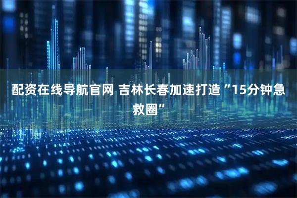 配资在线导航官网 吉林长春加速打造“15分钟急救圈”