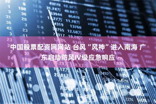 中国股票配资网网站 台风“风神”进入南海 广东启动防风Ⅳ级应急响应