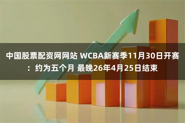 中国股票配资网网站 WCBA新赛季11月30日开赛：约为五个月 最晚26年4月25日结束