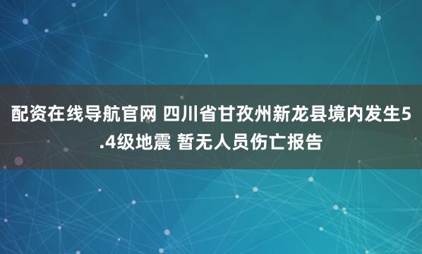 配资在线导航官网 四川省甘孜州新龙县境内发生5.4级地震 暂无人员伤亡报告