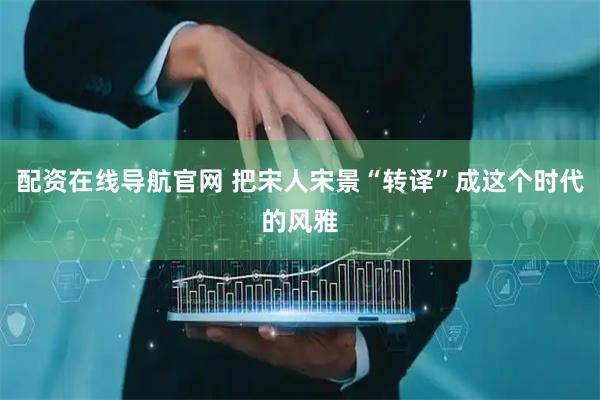 配资在线导航官网 把宋人宋景“转译”成这个时代的风雅