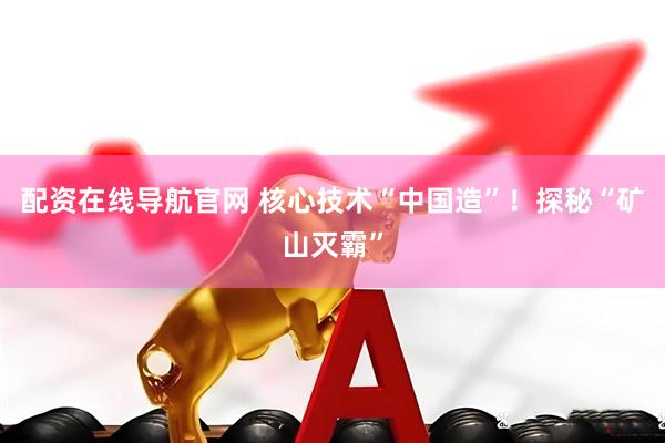 配资在线导航官网 核心技术“中国造”！探秘“矿山灭霸”