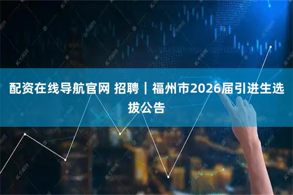 配资在线导航官网 招聘｜福州市2026届引进生选拔公告