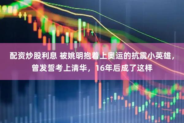 配资炒股利息 被姚明抱着上奥运的抗震小英雄，曾发誓考上清华，16年后成了这样