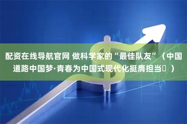 配资在线导航官网 做科学家的“最佳队友”（中国道路中国梦·青春为中国式现代化挺膺担当㉕）