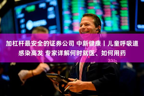 加杠杆最安全的证券公司 中新健康丨儿童呼吸道感染高发 专家详解何时就医、如何用药