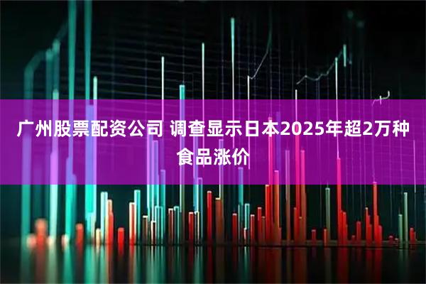 广州股票配资公司 调查显示日本2025年超2万种食品涨价