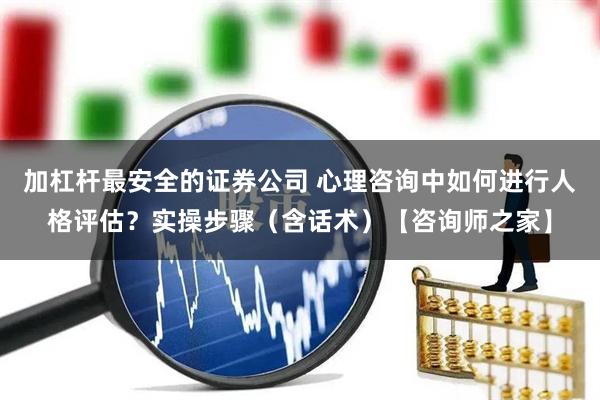 加杠杆最安全的证券公司 心理咨询中如何进行人格评估？实操步骤（含话术）【咨询师之家】