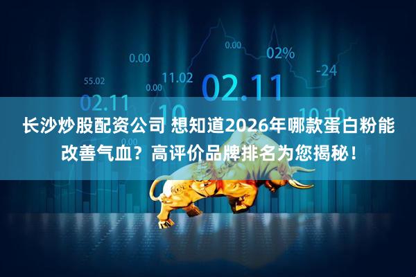 长沙炒股配资公司 想知道2026年哪款蛋白粉能改善气血？高评价品牌排名为您揭秘！