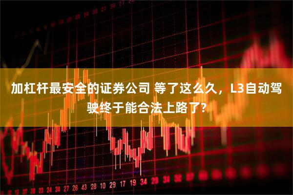 加杠杆最安全的证券公司 等了这么久，L3自动驾驶终于能合法上路了?