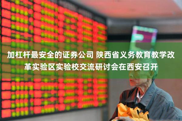 加杠杆最安全的证券公司 陕西省义务教育教学改革实验区实验校交流研讨会在西安召开