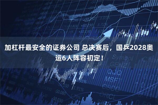 加杠杆最安全的证券公司 总决赛后，国乒2028奥运6人阵容初定！