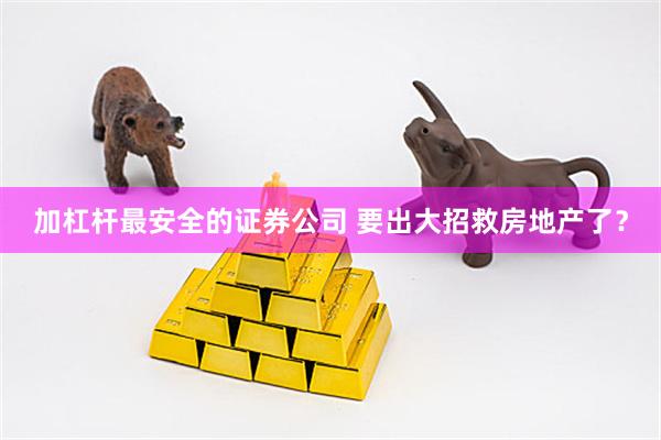 加杠杆最安全的证券公司 要出大招救房地产了？
