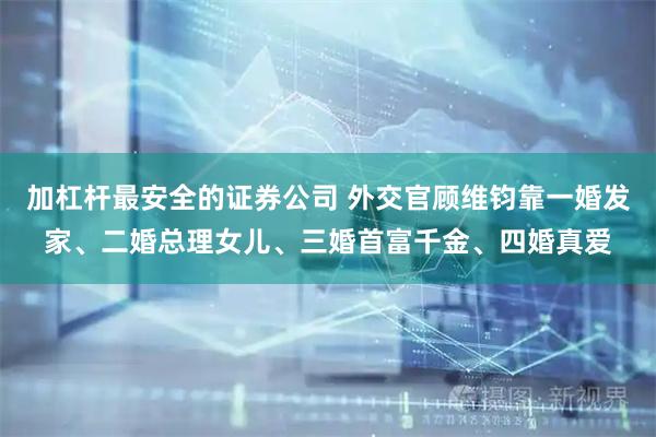 加杠杆最安全的证券公司 外交官顾维钧靠一婚发家、二婚总理女儿、三婚首富千金、四婚真爱