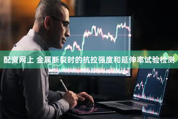 配资网上 金属断裂时的抗拉强度和延伸率试验检测