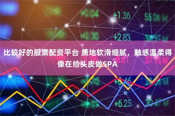 比较好的股票配资平台 质地软滑细腻，触感温柔得像在给头皮做SPA