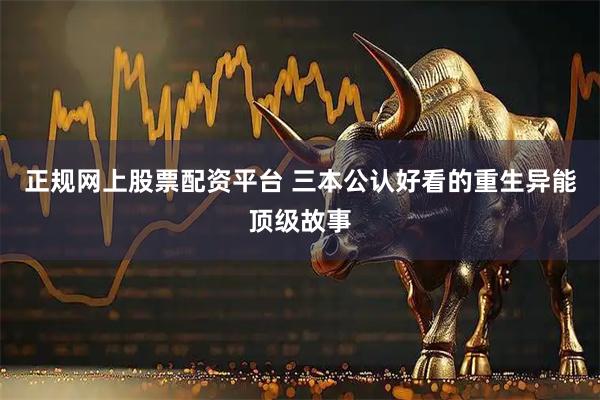 正规网上股票配资平台 三本公认好看的重生异能顶级故事