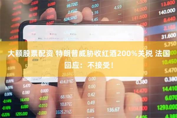 大额股票配资 特朗普威胁收红酒200%关税 法国回应：不接受！