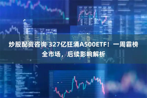 炒股配资咨询 327亿狂涌A500ETF！一周霸榜全市场，后续影响解析
