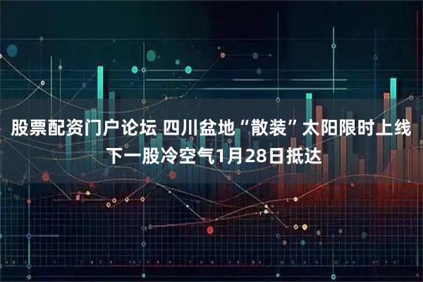 股票配资门户论坛 四川盆地“散装”太阳限时上线 下一股冷空气1月28日抵达