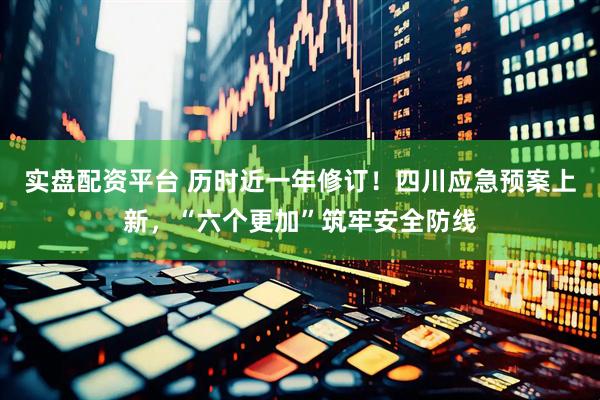 实盘配资平台 历时近一年修订！四川应急预案上新，“六个更加”筑牢安全防线
