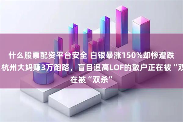 什么股票配资平台安全 白银暴涨150%却惨遭跌停！杭州大妈赚3万跑路，盲目追高LOF的散户正在被“双杀”