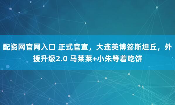 配资网官网入口 正式官宣，大连英博签斯坦丘，外援升级2.0 马莱莱+小朱等着吃饼