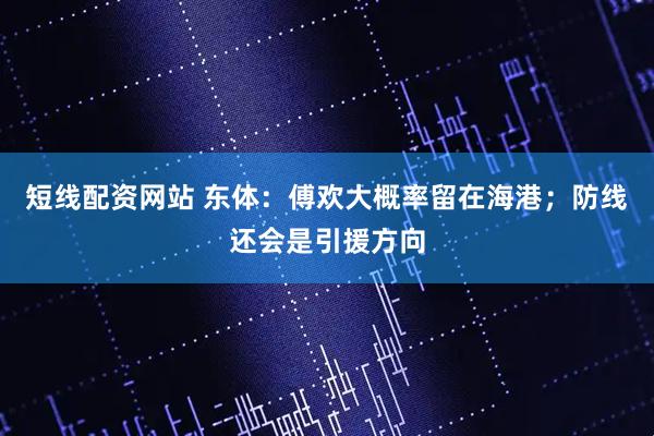 短线配资网站 东体：傅欢大概率留在海港；防线还会是引援方向