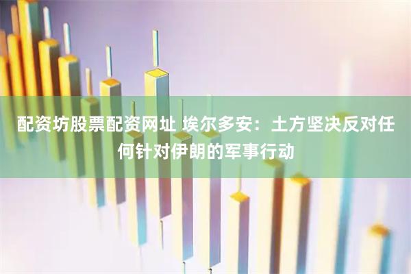 配资坊股票配资网址 埃尔多安：土方坚决反对任何针对伊朗的军事行动