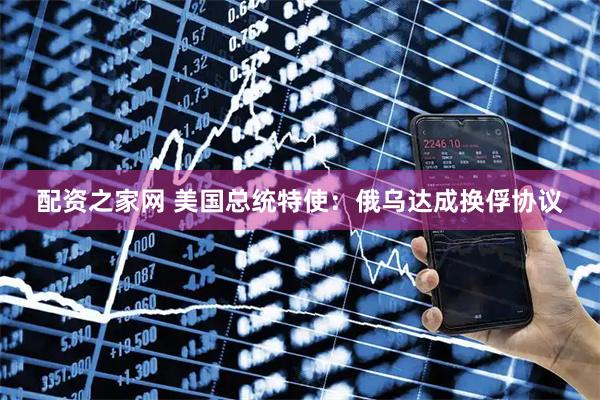 配资之家网 美国总统特使：俄乌达成换俘协议