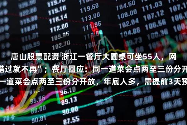 唐山股票配资 浙江一餐厅大圆桌可坐55人，网友调侃“有些菜，一旦错过就不再”；餐厅回应：同一道菜会点两至三份分开放，年底人多，需提前3天预定