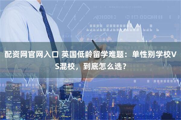 配资网官网入口 英国低龄留学难题：单性别学校VS混校，到底怎么选？