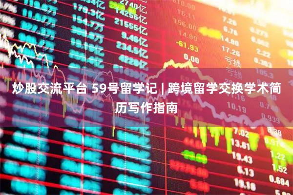 炒股交流平台 59号留学记 | 跨境留学交换学术简历写作指南