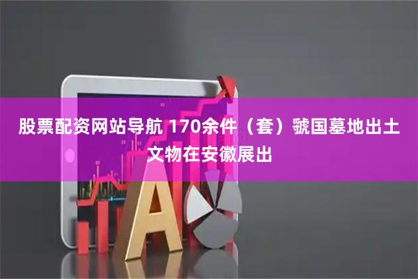 股票配资网站导航 170余件（套）虢国墓地出土文物在安徽展出