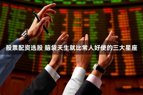 股票配资选股 脑袋天生就比常人好使的三大星座
