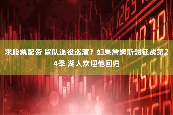 求股票配资 留队退役巡演？如果詹姆斯想征战第24季 湖人欢迎他回归