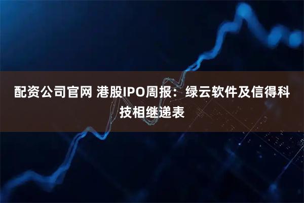 配资公司官网 港股IPO周报：绿云软件及信得科技相继递表