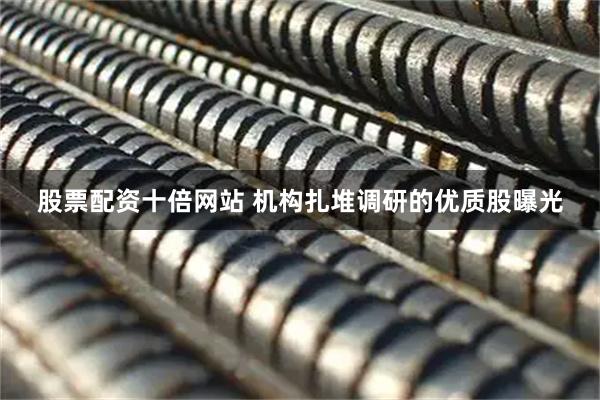 股票配资十倍网站 机构扎堆调研的优质股曝光