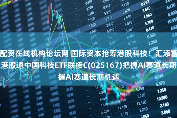 配资在线机构论坛网 国际资本抢筹港股科技！汇添富恒生港股通中国科技ETF联接C(025167)把握AI赛道长期机遇