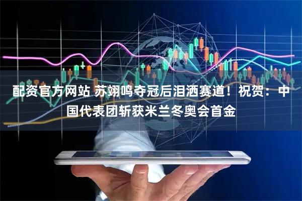 配资官方网站 苏翊鸣夺冠后泪洒赛道！祝贺：中国代表团斩获米兰冬奥会首金