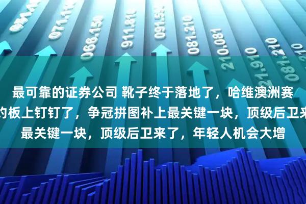 最可靠的证券公司 靴子终于落地了，哈维澳洲赛季彻底结束，辽宁签约板上钉钉了，争冠拼图补上最关键一块，顶级后卫来了，年轻人机会大增