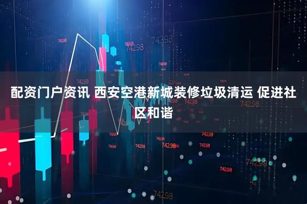 配资门户资讯 西安空港新城装修垃圾清运 促进社区和谐