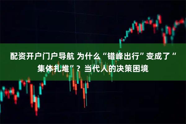 配资开户门户导航 为什么“错峰出行”变成了“集体扎堆”？当代人的决策困境